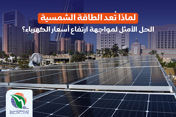 لماذا تعد الطاقة الشمسية الحل الأمثل لمواجهة ارتفاع أسعار الكهرباء؟